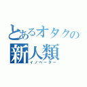 とあるオタクの新人類（イノベーダー）