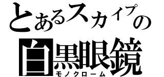 とあるスカイプの白黒眼鏡（モノクローム）