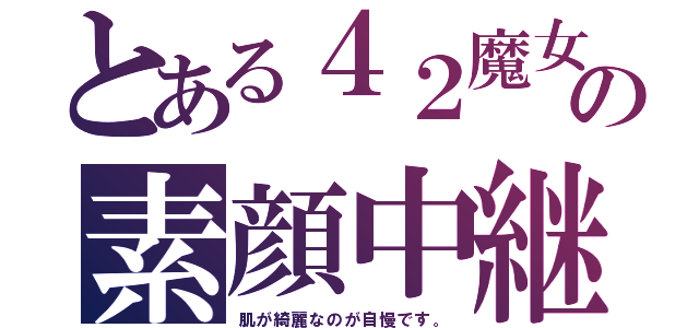 とある４２魔女の素顔中継（肌が綺麗なのが自慢です。）