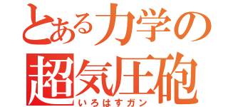 とある力学の超気圧砲（いろはすガン）