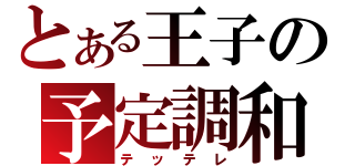 とある王子の予定調和（テッテレ）