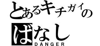 とあるキチガイのばなし（ＤＡＮＧＥＲ）