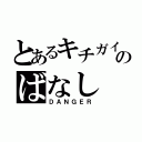 とあるキチガイのばなし（ＤＡＮＧＥＲ）