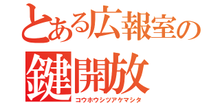 とある広報室の鍵開放（コウホウシツアケマシタ）