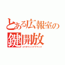 とある広報室の鍵開放（コウホウシツアケマシタ）