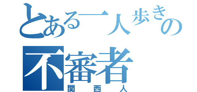 とある一人歩きの不審者（関西人）