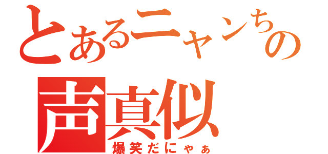 とあるニャンちゅうの声真似（爆笑だにゃぁ）