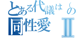 とある代議は（の同性愛Ⅱ（）