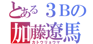 とある３Ｂの加藤遼馬（カトウリョウマ）