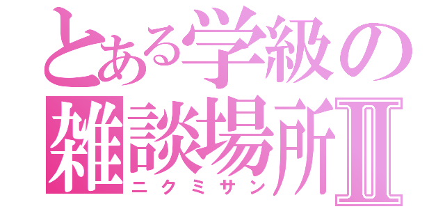 とある学級の雑談場所Ⅱ（ニクミサン）