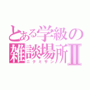 とある学級の雑談場所Ⅱ（ニクミサン）