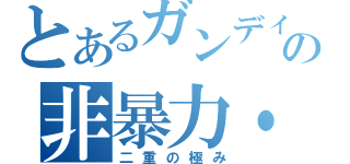 とあるガンディの非暴力・非服従（二重の極み）