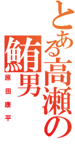 とある高瀬の鮪男（原田康平）