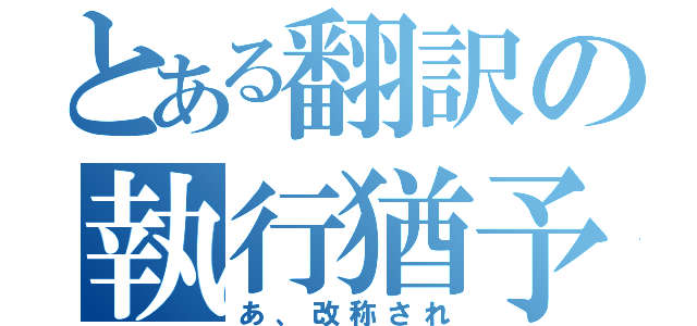 とある翻訳の執行猶予（あ、改称され）