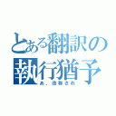 とある翻訳の執行猶予（あ、改称され）