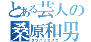 とある芸人の桑原和男（クワハラカズコ）