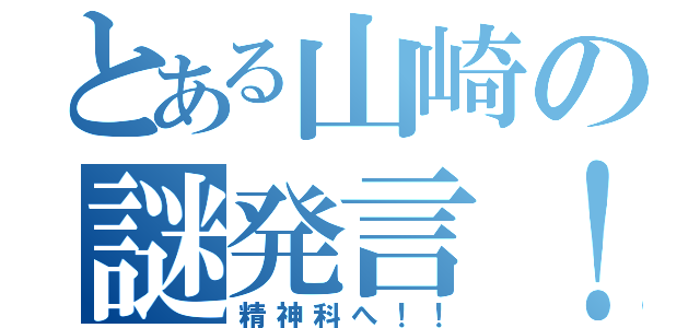 とある山崎の謎発言！（精神科へ！！）