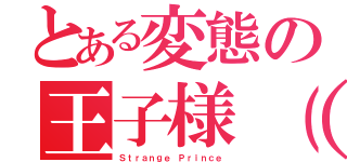 とある変態の王子様（仮）（Ｓｔｒａｎｇｅ Ｐｒｉｎｃｅ）