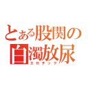 とある股関の白濁放尿（エロチック）