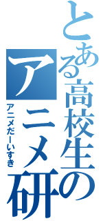 とある高校生のアニメ研究（アニメだーいすき）