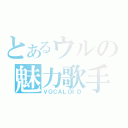 とあるウルの魅力歌手（ＶＯＣＡＬＯＩＤ）