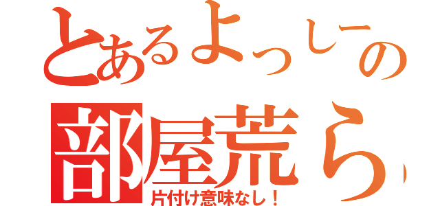 とあるよっしーの部屋荒らし（片付け意味なし！）