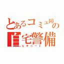 とあるコミュ障の自宅警備員（ヒキニート）