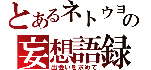 とあるネトウヨの妄想語録（出会いを求めて）