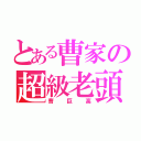 とある曹家の超級老頭（曹巨高）