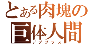 とある肉塊の巨体人間（デブプラス）