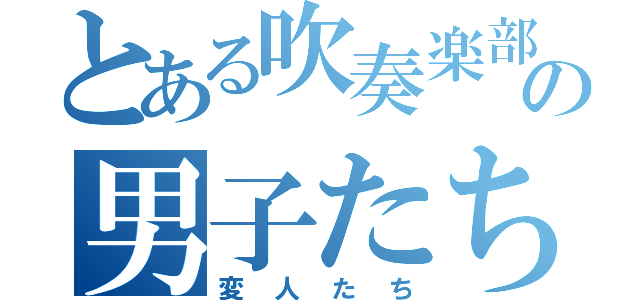 とある吹奏楽部の男子たち（変人たち）