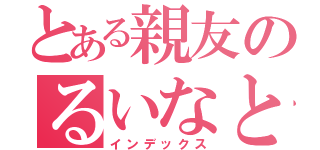 とある親友のるいなとちはる（インデックス）