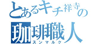 とあるキチ祥寺の珈琲職人（スンマルク）