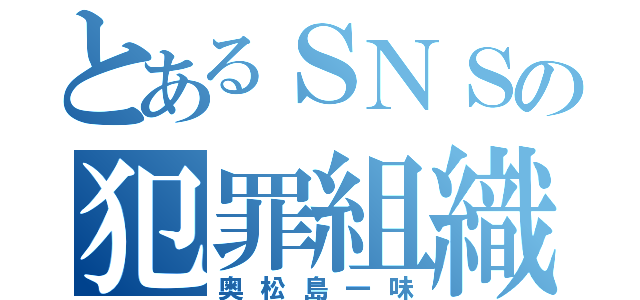 とあるＳＮＳの犯罪組織（奥松島一味）