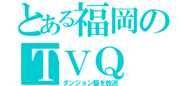 とある福岡のＴＶＱ（ダンジョン飯を放送）