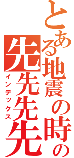 とある地震の時の先先先先先先先先（インデックス）