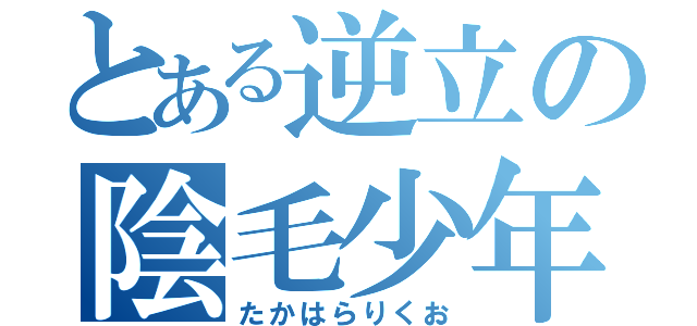 とある逆立の陰毛少年（たかはらりくお）