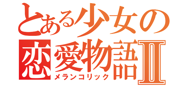 とある少女の恋愛物語Ⅱ（メランコリック）