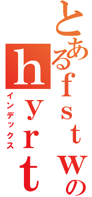 とあるｆｓｔｗｔｗのｈｙｒｔｈｆｇｈｇｆ（インデックス）