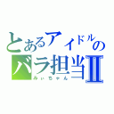 とあるアイドルのバラ担当Ⅱ（みぃちゃん）