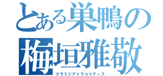 とある巣鴨の梅垣雅敬（クラミジアトラコマティス）