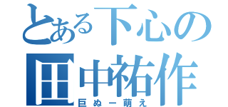 とある下心の田中祐作（巨ぬー萌え）