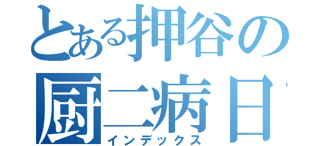 とある押谷の厨二病日記（インデックス）