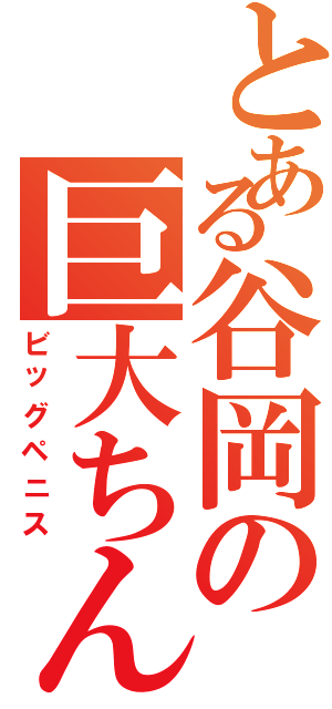 とある谷岡の巨大ちん（ビッグペニス）