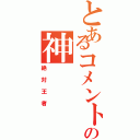 とあるコメントの神（絶対王者）