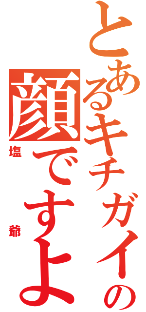 とあるキチガイの顔ですよ（塩爺）