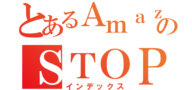 とあるＡｍａｚｏｎ規制のＳＴＯＰ（インデックス）