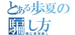 とある歩夏の騙し方（特に意味無し）