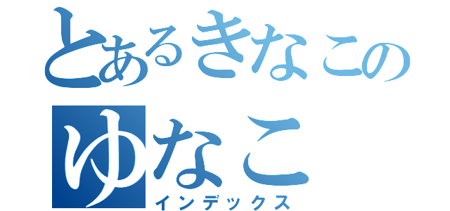 とあるきなこのゆなこ（インデックス）