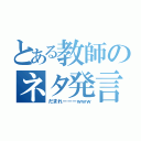 とある教師のネタ発言（だまれーーーｗｗｗ）